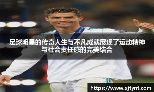 足球明星的传奇人生与不凡成就展现了运动精神与社会责任感的完美结合