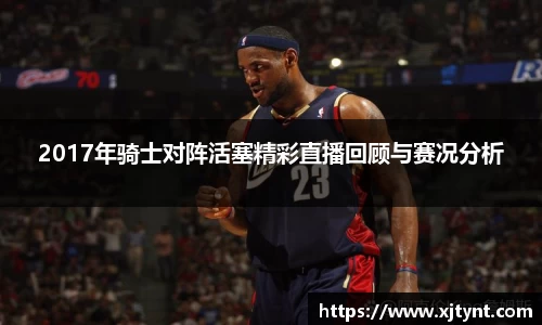 2017年骑士对阵活塞精彩直播回顾与赛况分析
