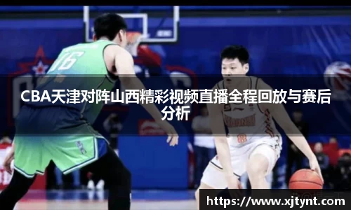 CBA天津对阵山西精彩视频直播全程回放与赛后分析