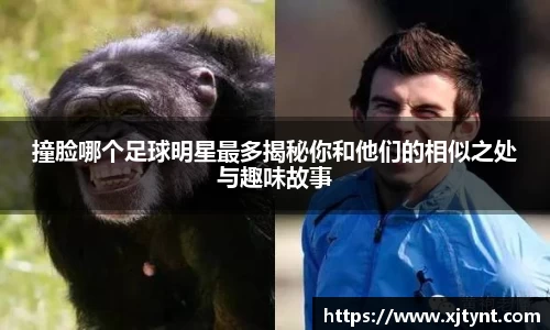 撞脸哪个足球明星最多揭秘你和他们的相似之处与趣味故事
