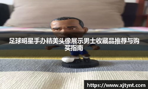 足球明星手办精美头像展示男士收藏品推荐与购买指南