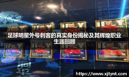 足球明星外号刺客的真实身份揭秘及其辉煌职业生涯回顾