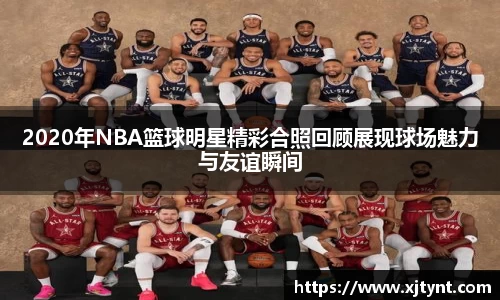 2020年NBA篮球明星精彩合照回顾展现球场魅力与友谊瞬间